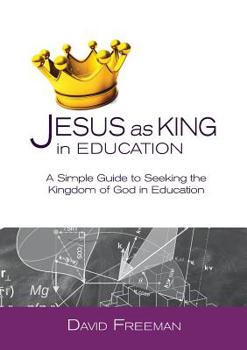 Paperback Jesus as King in Education: A Simple Guide to Seeking the Kingdom of God in Education Book