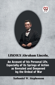 Paperback LINCOLN Abraham Lincoln, An Account of His Personal Life, Especially of Its Springs of Action as Revealed and Deepened by the Ordeal of War Book