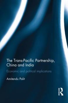 The Trans-Pacific Partnership (Tpp), China and India: Economic and Political Implications: Economic and Political Implications