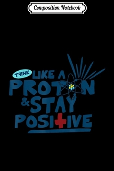 Composition Notebook: Think Like A Proton Stay Positive  Journal/Notebook Blank Lined Ruled 6x9 100 Pages