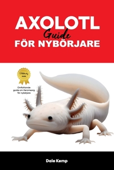 AXOLOTL VÅRDGUIDE FÖR NYBÖRJARE : AXOLOTLS CARE GUIDE (Swedish Edition)