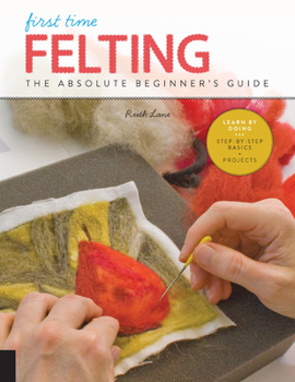 Paperback First Time Felting: The Absolute Beginner's Guide - Learn by Doing * Step-By-Step Basics + Projects Book