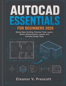 AutoCAD Essentials for Beginners 2026: Master Basic Drafting, Precision Tools, Layers, Blocks, Measurements, Layouts, and Everyday Design Tasks