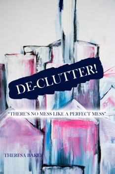 De-Clutter! : There's No Mess Like a Perfect Mess
