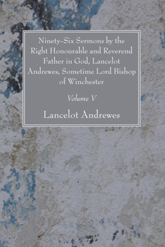 Paperback Ninety-Six Sermons by the Right Honourable and Reverend Father in God, Lancelot Andrewes, Sometime Lord Bishop of Winchester, Vol. V Book