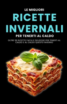 Le migliori ricette invernali per tenerti al caldo: Oltre 50 ricette facili e deliziose per tenerti al caldo e al caldo questo inverno