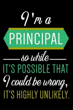 I am A Principal So While It's possible That I Could Be Wrong, It's Highly Unlikely.: 6x9 lined notebook To Write In, assistant principal gifts For Women & Men , principal funny gift idea.