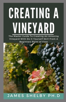 CREATING YOUR VINEYARD: The Master Guide To Creating An Amazing Vineyard With Do It Yourself Skills From A Beginners Point Of View