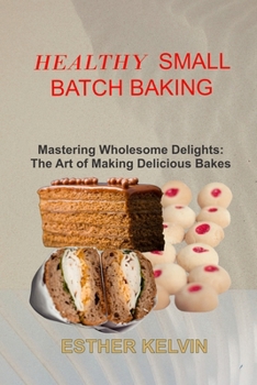 Paperback Healthy Small Batch Baking: Mastering Wholesome Delights: The Art of Making Delicious Bakes Book