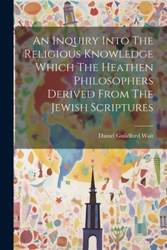 Paperback An Inquiry Into The Religious Knowledge Which The Heathen Philosophers Derived From The Jewish Scriptures Book