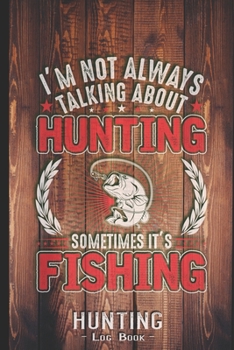 Hunting Log Book Journal for Hunter: Im Not Always Talking About Hunting - Hunters Track Record of Species, Location, Gear - Shooting Seasons Dates