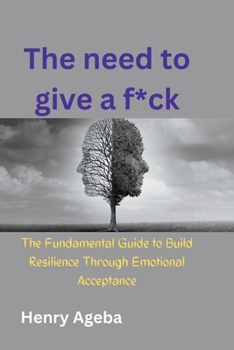The need to give a f*ck: The Fundamental Guide to Build Resilience Through Emotional Acceptance