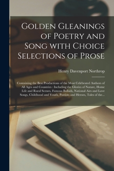 Golden Gleanings of Poetry and Song With Choice Selections of Prose [microform]: Containing the Best Productions of the Most Celebrated Authors of All ... Life and Rural Scenes, Famous Ballads, ...