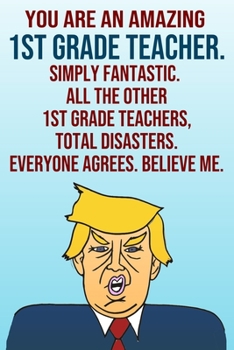 Paperback You Are An Amazing 1st Grade Teacher Simply Fantastic All the Other 1st Grade Teachers Total Disasters Everyone Agrees Believe Me: Donald Trump 110-Pa Book