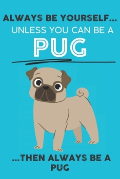 Paperback Always Be Yourself Unless You Can Be A Pug Then Always Be A Pug: Cute Dog Lover Journal / Notebook/ Diary Perfect Birthday Card Present or Christmas G Book