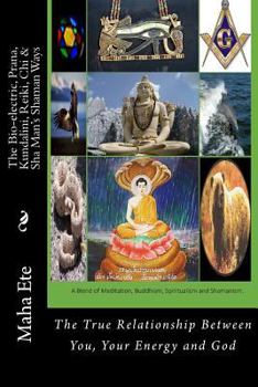 The Bio-Electric, Prana, Kundalini, Reiki, Chi & Sha Man's Shaman Ways: The True Relationship Between You, Your Energy and God