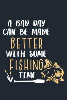 A Bad Day Can Be Made Better With Some Fishing Time: Blank Lined Notebook Journal: Fishing Logbook Fishermen Gift for Husband Dad Son Daughter ... Pages | Plain White Paper | Soft Cover Book