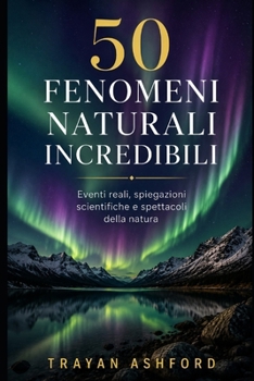 50 FENOMENI NATURALI INCREDIBILI: Eventi reali, spiegazioni scientifiche e spettacoli della natura (Italian Edition)