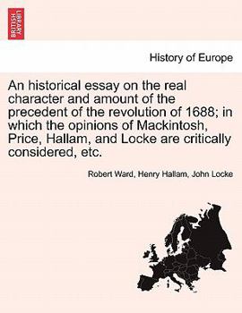 Paperback An Historical Essay on the Real Character and Amount of the Precedent of the Revolution of 1688; In Which the Opinions of Mackintosh, Price, Hallam, a Book