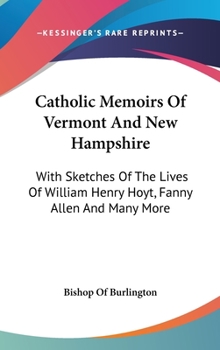 Catholic Memoirs Of Vermont And New Hampshire: With Sketches Of The Lives Of William Henry Hoyt, Fanny Allen And Many More