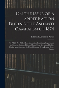 On the Issue of a Spirit Ration During the Ashanti Campaign of 1874: To Which Are Added Two Appendices Containing Experiments to Show the Relative ... the Use of Oatmeal Drink During Heavy Labour