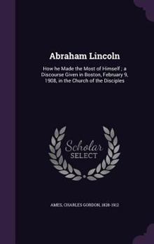 Hardcover Abraham Lincoln: How he Made the Most of Himself; a Discourse Given in Boston, February 9, 1908, in the Church of the Disciples Book