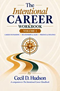 The Intentional Career Workbook: Volume 1: Career Foundations, Cultivating Relationships and Allies, and Professional Presence & Influence