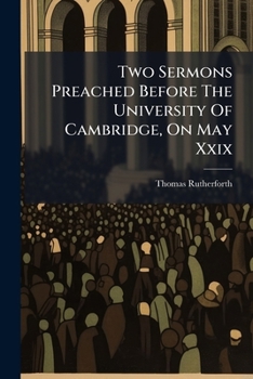 Two sermons preached before the University of Cambridge, on May XXIX: the other June XI: M DCC XLVII. By T. Rutherforth, ...
