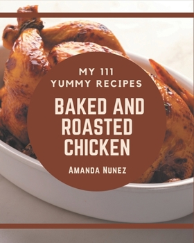 Paperback My 111 Yummy Baked and Roasted Chicken Recipes: An One-of-a-kind Yummy Baked and Roasted Chicken Cookbook Book