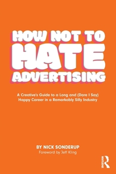 How Not to Hate Advertising: A Creative’s Guide to A Long And (Dare I Say) Happy Career in A Remarkably Silly Industry