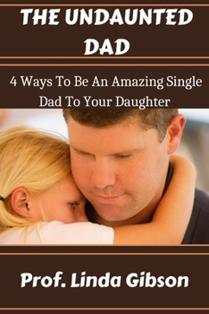 Paperback The Undaunted Dad: 4 Ways To Be An Amazing Single Dad To Your Daughter Book