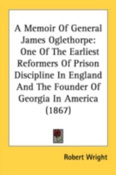 Paperback A Memoir Of General James Oglethorpe: One Of The Earliest Reformers Of Prison Discipline In England And The Founder Of Georgia In America (1867) Book