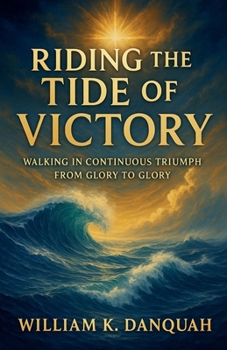 Riding the Tide of Victory: Walking in Continuous Triumph: From Glory to Glory