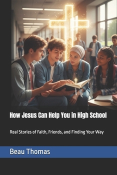 How Jesus Can Help You in High School: Real Stories of Faith, Friends, and Finding Your Way