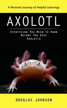 Paperback Axolotl: A Personal Journey of Helpful Learnings (Everything You Need to Know Before You Keep Axolotls) Book