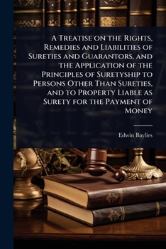 A Treatise on the Rights, Remedies and Liabilities of Sureties and Guarantors, and the Application of the Principles of Suretyship to Persons Other ... Liable as Surety for the Payment of Money