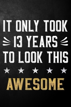 It Only Took 13 Years To Look This Awesome: 13 Year Old Birthday Gift Journal / Notebook / Diary / Appreciation Gift / Unique 13th Birthday Card Alternative ( 6 x 9 - 120 Blank Lined Pages )