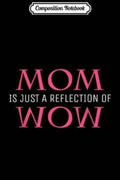 Composition Notebook: Mothers Day Mom Is Just A Reflection Of Wow Mommy Gift  Journal/Notebook Blank Lined Ruled 6x9 100 Pages