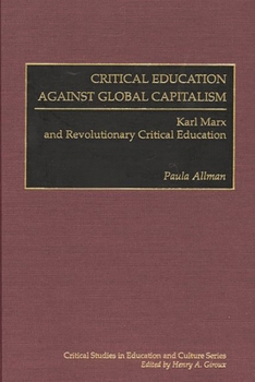 Critical Education Against Global Capitalism: Karl Marx and Revolutionary Critical Education (Critical Studies in Education and Culture Series)