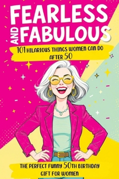 Fearless and Fabulous 101 Hilarious Things Women Can Do After 50: The Perfect Funny 50th Birthday Gift for Women Filled with Laughter, Life Lessons and Pure Joy