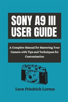 Paperback Sony A9 III User Guide: A Complete Manual for Mastering Your Camera with Tips and Techniques for Customization Book