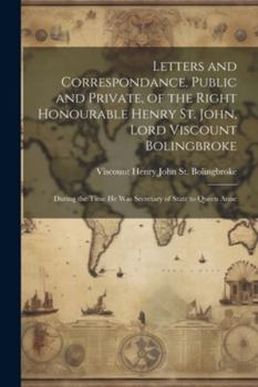 Paperback Letters and Correspondance, Public and Private, of the Right Honourable Henry St. John, Lord Viscount Bolingbroke: During the Time He Was Secretary of Book