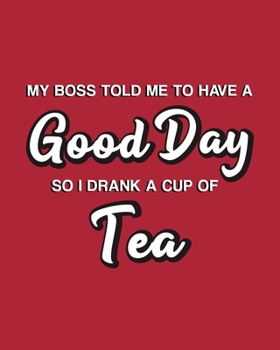 My Boss Told Me to Have a Good Day So I Drank a Cup of Tea: Tea Gift for People Who Love Drinking Tea - Funny Saying on Red Cover Design - Blank Lined Journal or Notebook