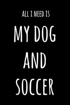 All I Need Is My Dog And Soccer: 6x9" Lined Notebook/Journal Funny Gift Idea