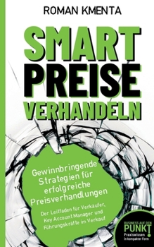 Smart Preise verhandeln - Gewinnbringende Strategien für erfolgreiche Preisverhandlungen: Der Leitfaden für Verkäufer, Key Account Manager und Führung