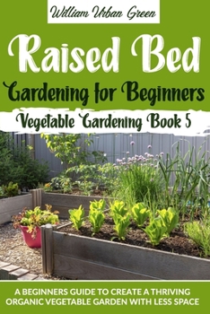 Paperback Raised Bed Gardening for Beginners: A Beginners Guide to Create a Thriving Organic Vegetable Garden with Less Space Book