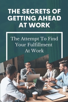 Paperback The Secrets Of Getting Ahead At Work: The Attempt To Find Your Fulfillment At Work: Maximize Your Professional Growth Book