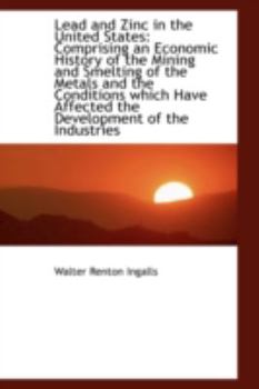 Lead and Zinc in the United States : Comprising an Economic History of the Mining and Smelting of The
