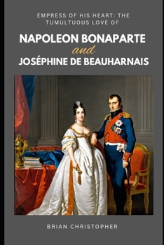 Empress of His Heart: The Tumultuous Love of Napoleon Bonaparte and Joséphine de Beauharnais: A Tale of Passion, Power, and Betrayal in the Shadow of an Empire