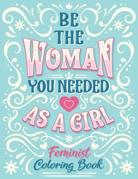 Paperback Be The Woman You Needed As A Girl Feminist Coloring Book: Girl Power Inspirational And Affirmation Feminism Coloring Pages For Adult Women and Little Book